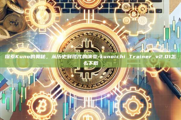 探索Kuno的奥秘，从历史到现代的演变-kunoichi Trainer v2.01怎么下载-第1张图片-币安电脑下载